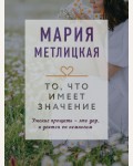 Метлицкая М. То, что имеет значение. Драгоценная коллекция историй (мягкий переплет)