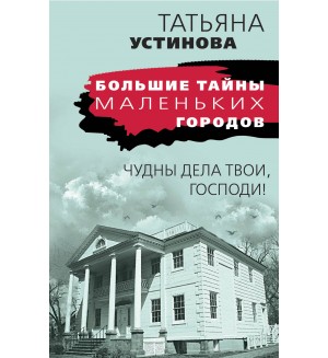Устинова Т. Чудны дела твои, Господи! Большие тайны маленьких городов