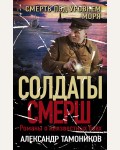 Тамоников А. Смерть под уровнем моря. Солдаты СМЕРШ. Романы о неизвестных боях