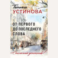 Устинова Т. От первого до последнего слова. Столичный детектив. Новое оформление 