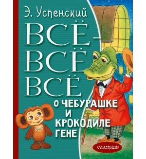 Успенский Э. Все-все-все о Чебурашке и Крокодиле Гене. Все лучшее детям