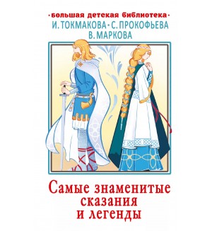 Токмакова И. Прокофьева С. Самые знаменитые сказания и легенды. Большая детская библиотека