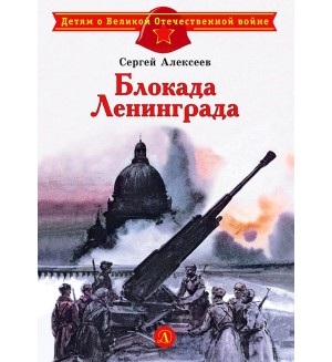 Алексеев С. Блокада Ленинграда. Детям о Великой Отечественной войне