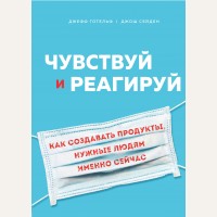 Готельф Д. Сейден Д. Чувствуй и реагируй. Как создавать продуты, нужные людям именно сейчас. Top Business Awards