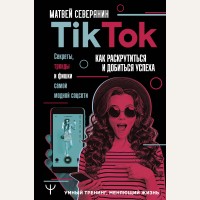 Северянин М. Tik Tok. Секреты, тренды и фишки самой модной соцсети. Как раскрутиться и добиться успеха. Умный тренинг, меняющий жизнь