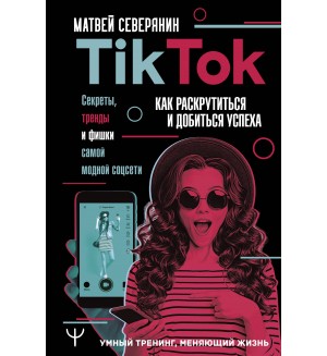 Северянин М. Tik Tok. Секреты, тренды и фишки самой модной соцсети. Как раскрутиться и добиться успеха. Умный тренинг, меняющий жизнь