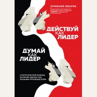 Ибарра Э. Действуй как лидер, думай как лидер. Стратегический подход, который сделает вас сильным руководителем. Психология. Искусство лидера