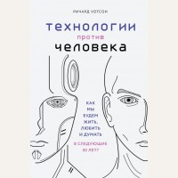 Уотсон Р. Технологии против Человека. Как мы будем жить, любить и думать в следующие 50 лет? Образы будущего