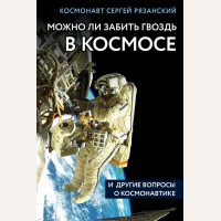 Рязанский С. Можно ли забить гвоздь в космосе и другие вопросы о космонавтике. Удивительная Земля. Книги Сергея Рязанского