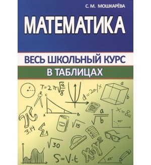 Мошкарева С. Математика в таблицах. Весь школьный курс в таблицах и схемах