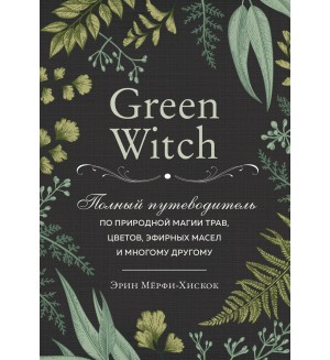 Мерфи-Хискок Э. Green Witch. Полный путеводитель по природной магии трав, цветов, эфирных масел и многому другому. Викка. Сила природной магии