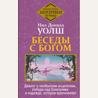 Уолш Д. Беседы с Богом. Диалог о необычном исцелении, победе над болезнями и надежде, которая вдохновляет. Золотая книга эзотерики. Лучшее