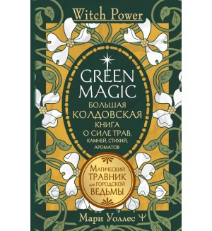 Уоллес М. Green Magic. Большая колдовская книга о силе трав, камней, стихий, ароматов. Witch Power