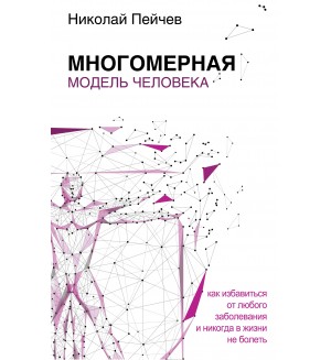 Пейчев Н. Многомерная модель человека. Как избавиться от любого заболевания и никогда в жизни не болеть. Человек: душа и тело