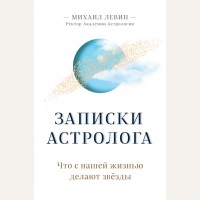 Левин М. Записки астролога. Что с нашей жизнью делают звёзды. Астрология от А до Я