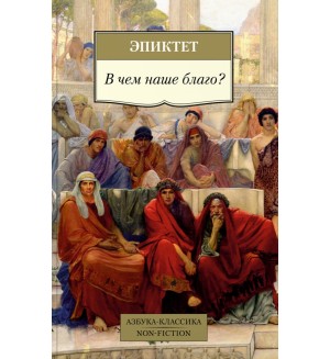 Эпиктет. В чем наше благо? Азбука-Классика. Non-Fiction