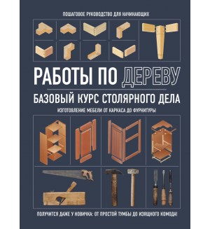 Работы по дереву. Базовый курс столярного дела. Домашняя мастерская. Работы по дереву