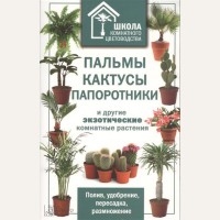 Пальмы, кактусы, папортники и другие экзотические комнатные растения. Школа комнатного цветоводства