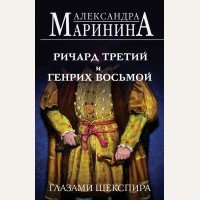 Маринина А. Ричард Третий и Генрих Восьмой глазами Шекспира. А.Маринина. Больше чем История 