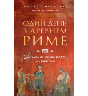 Матисзак Ф. Один день в Древнем Риме. 24 часа из жизни людей, живших там. Путешественники во времени