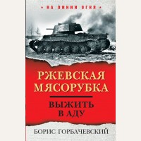 Горбачевский Б. Ржевская мясорубка. Выжить в аду. На линии огня