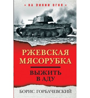 Горбачевский Б. Ржевская мясорубка. Выжить в аду. На линии огня