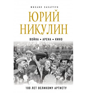 Захарчук М. Юрий Никулин. Война. Арена. Кино. 100 лет Великому Артисту. Великие актеры театра и кино