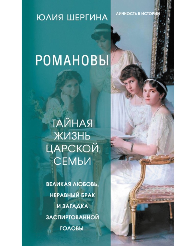 Шергина Ю. Романовы. Тайная жизнь царской семьи. Великая любовь, неравный  брак и загадка заспиртованной головы. Личность