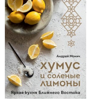 Мокич А. Хумус и соленые лимоны. Яркая кухня Ближнего Востока. Кулинария. Готовит шеф