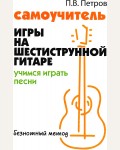 Петров П. Самоучитель игры на шестиструнной гитаре: учимся играть песни: безнотный метод. Без проблем