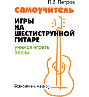 Петров П. Самоучитель игры на шестиструнной гитаре: учимся играть песни: безнотный метод. Без проблем