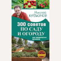 Курдюмов Н. 300 советов по саду и огороду для продвинутых дачников. Мастер-класс органического земледелия