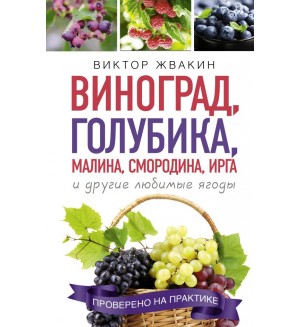 Жвакин В. Виноград, голубика, малина, смородина, ирга и другие любимые ягоды. Урожайные советы. Лучшее