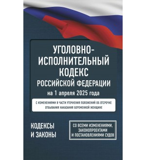 Уголовно-исполнительный кодекс Российской Федерации на 1 апреля 2025 года. Со всеми изменениями, законопроектами и постановлениями судов. Кодексы и Законы