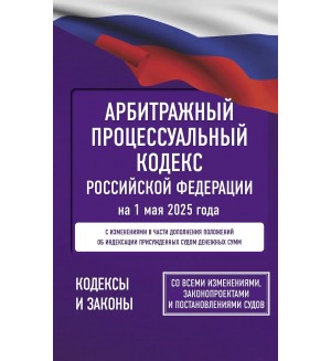 Арбитражный процессуальный кодекс Российской Федерации на 1 мая 2025 года. Со всеми изменениями, законопроектами и постановлениями судов. Кодексы и Законы 