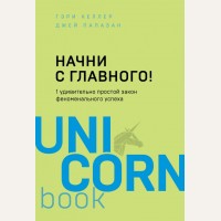 Келлер Г. Начни с главного! 1 удивительно простой закон феноменального успеха. UnicornBook. Мега-бестселлеры в мини-формате