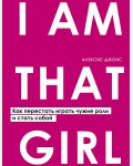 Джонс А. I AM THAT GIRL. Как перестать играть чужие роли и стать собой. Искусство самопринятия
