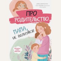 Про родительство. Мама, не волнуйся! Секреты умных родителей