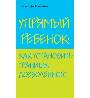 Маккензи Р. Упрямый ребенок: как установить границы дозволенного. Психология. Искусство быть родителем. Советуют профессионалы