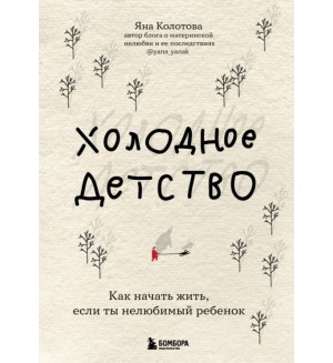 Колотова Я. Холодное детство. Как начать жить, если ты нелюбимый ребенок. Записки российских блогеров