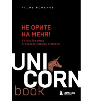 Романов И. Не орите на меня! 8 способов ухода от психологической агрессии. UnicornBook. Мега-бестселлеры в мини-формате