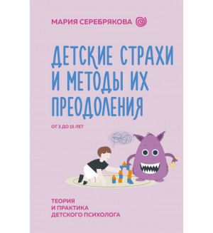 Серебрякова М. Детские страхи и методы их преодоления от 3 до 15 лет. Теория и практика детского психолога. Нейроразвитие и воспитание