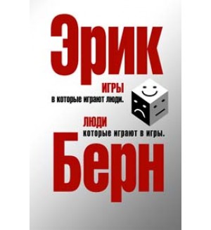 Берн Э. Игры, в которые играют люди. Люди, которые играют в игры. Психология общения