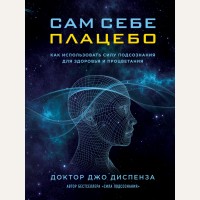 Диспенза Д. Сам себе плацебо. Как использовать силу подсознания для здоровья и процветания. Джо Диспенза. Сила подсознания