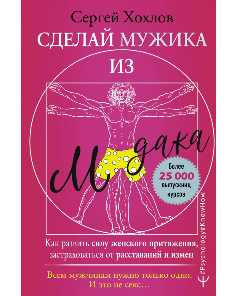 Хохлов С. Сделай мужика из м*дака. Как развить силу женского притяжения,  застраховаться от расставаний и измен. Всем мужчинам нужно только одно. И  это не секс… Psychology#KnowHow