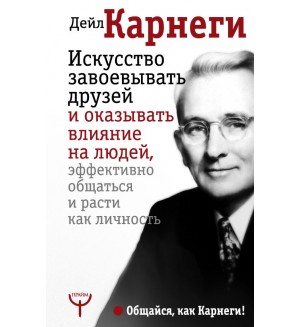 Карнеги Д. Искусство завоевывать друзей и оказывать влияние на людей, эффективно общаться и расти как личность. Общайся, как Карнеги!