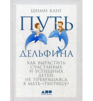 Канг Ш. Путь дельфина. Как вырастить счастливых и успешных детей не превращаясь в мать-