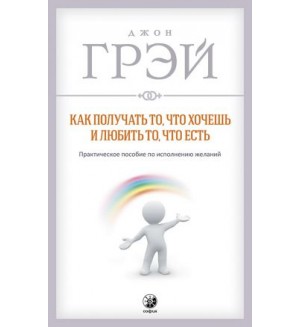 Грэй Д. Как получать то, что хочешь и любить то, что есть. Практическое пособие по исполнению желаний. (мягкий переплет)