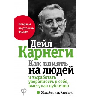 Карнеги Д. Как влиять на людей и выработать уверенность в себе, выступая публично. Общайся, как Карнеги!