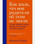 Перри Ф. Как жаль, что мои родители об этом не знали (и как повезло моим детям, что теперь об этом знаю я). Психология. Искусство быть родителем